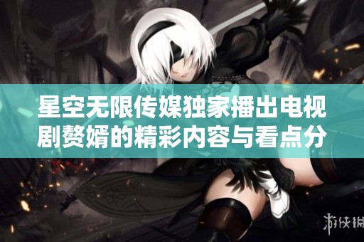 星空无限传媒独家播出电视剧赘婿的精彩内容与看点分享