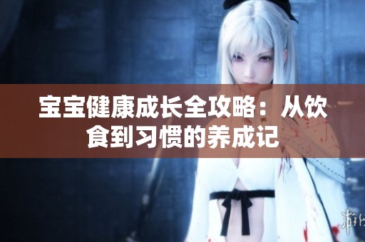 宝宝健康成长全攻略：从饮食到习惯的养成记