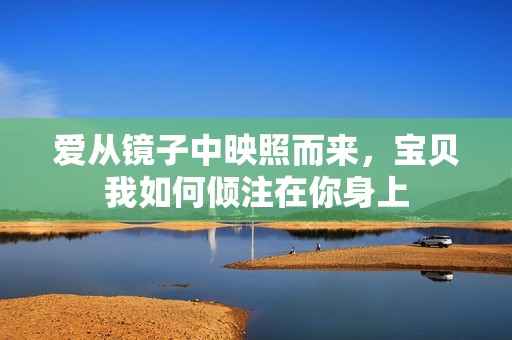 爱从镜子中映照而来，宝贝我如何倾注在你身上