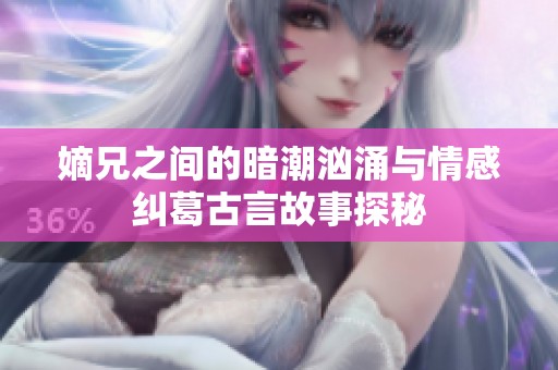 嫡兄之间的暗潮汹涌与情感纠葛古言故事探秘