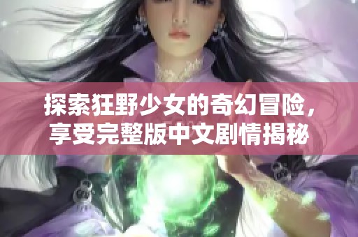 探索狂野少女的奇幻冒险，享受完整版中文剧情揭秘