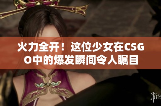 火力全开！这位少女在CSGO中的爆发瞬间令人瞩目
