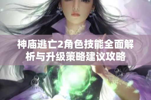 神庙逃亡2角色技能全面解析与升级策略建议攻略