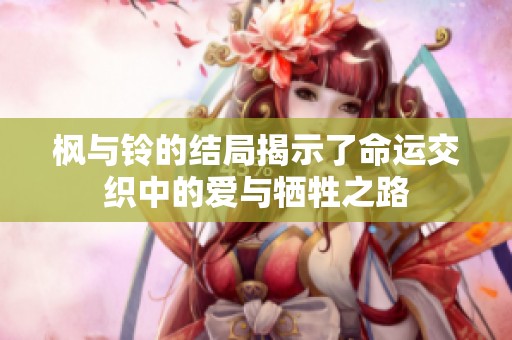 枫与铃的结局揭示了命运交织中的爱与牺牲之路