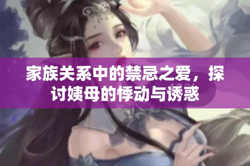 家族关系中的禁忌之爱，探讨姨母的悸动与诱惑