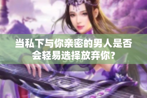 当私下与你亲密的男人是否会轻易选择放弃你？