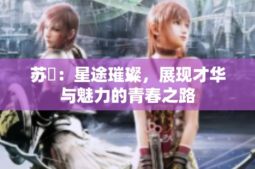 苏玥：星途璀璨，展现才华与魅力的青春之路
