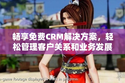 畅享免费CRM解决方案，轻松管理客户关系和业务发展