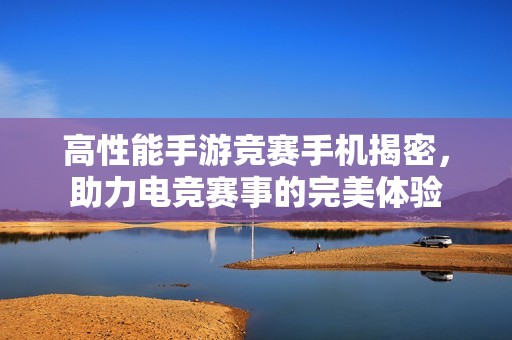 高性能手游竞赛手机揭密，助力电竞赛事的完美体验