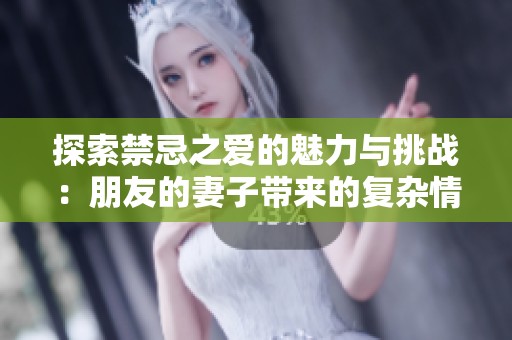 探索禁忌之爱的魅力与挑战：朋友的妻子带来的复杂情感体验