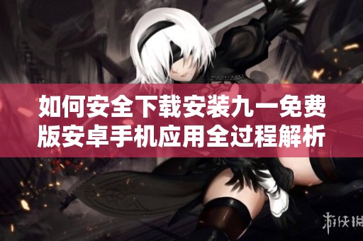 如何安全下载安装九一免费版安卓手机应用全过程解析