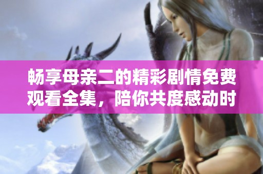 畅享母亲二的精彩剧情免费观看全集，陪你共度感动时光