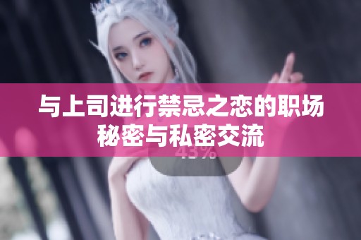 与上司进行禁忌之恋的职场秘密与私密交流