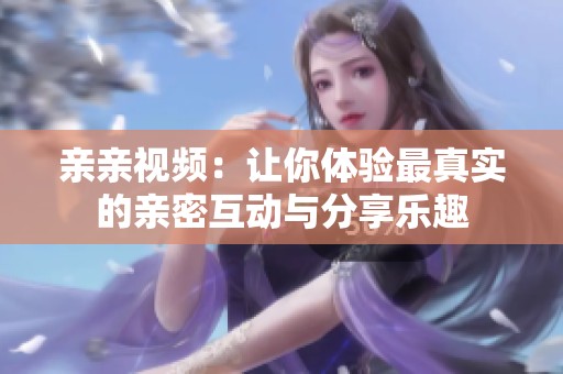 亲亲视频：让你体验最真实的亲密互动与分享乐趣