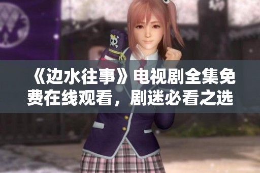 《边水往事》电视剧全集免费在线观看，剧迷必看之选