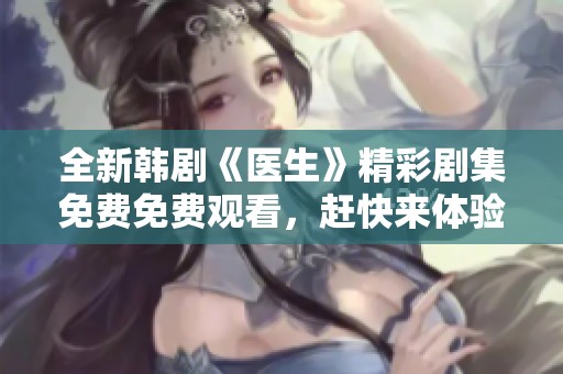 全新韩剧《医生》精彩剧集免费免费观看，赶快来体验吧