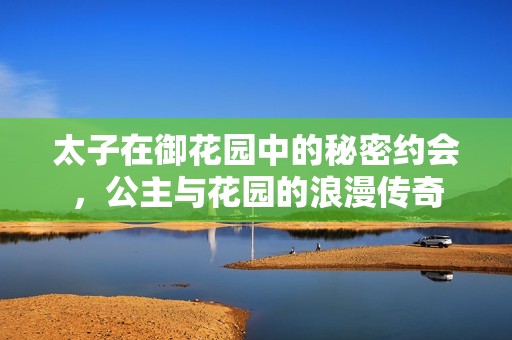 太子在御花园中的秘密约会，公主与花园的浪漫传奇