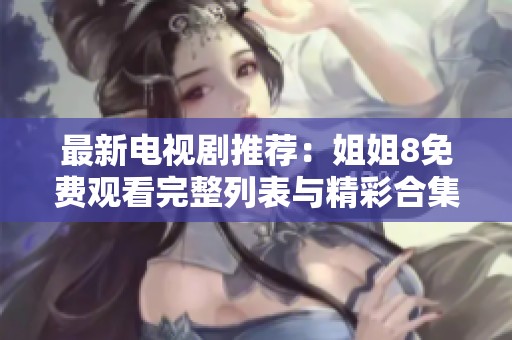 最新电视剧推荐：姐姐8免费观看完整列表与精彩合集