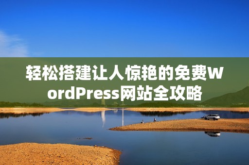 轻松搭建让人惊艳的免费WordPress网站全攻略