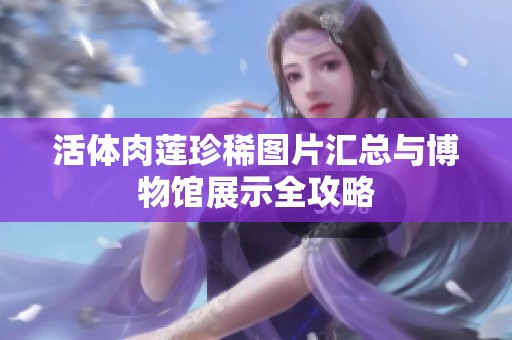 活体肉莲珍稀图片汇总与博物馆展示全攻略