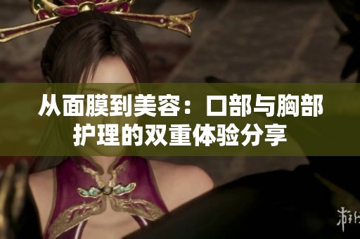 从面膜到美容：口部与胸部护理的双重体验分享