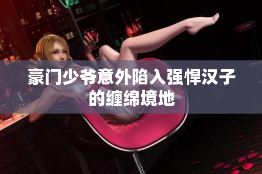 豪门少爷意外陷入强悍汉子的缠绵境地