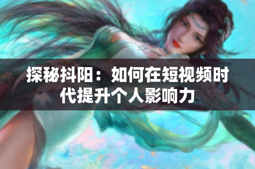 探秘抖阳：如何在短视频时代提升个人影响力