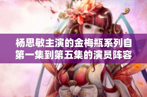 杨思敏主演的金梅瓶系列自第一集到第五集的演员阵容详解