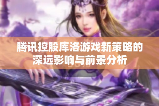 腾讯控股库洛游戏新策略的深远影响与前景分析