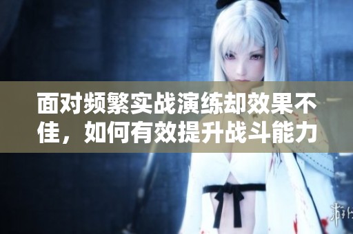 面对频繁实战演练却效果不佳，如何有效提升战斗能力