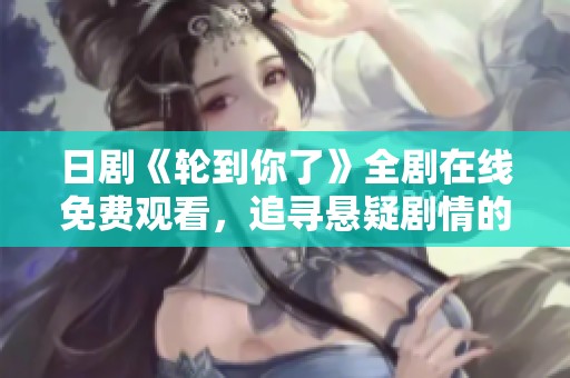 日剧《轮到你了》全剧在线免费观看，追寻悬疑剧情的精彩瞬间