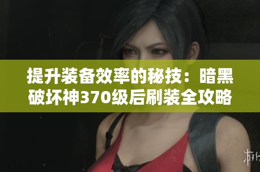 提升装备效率的秘技：暗黑破坏神370级后刷装全攻略