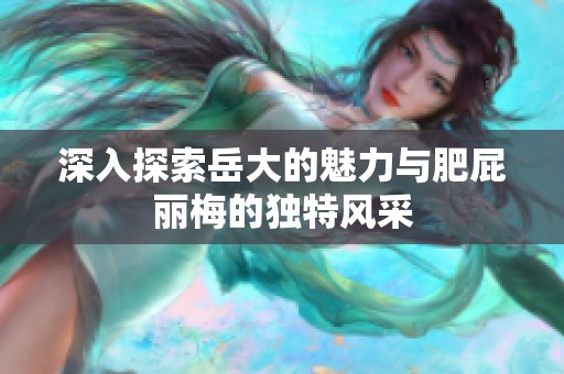 深入探索岳大的魅力与肥屁丽梅的独特风采