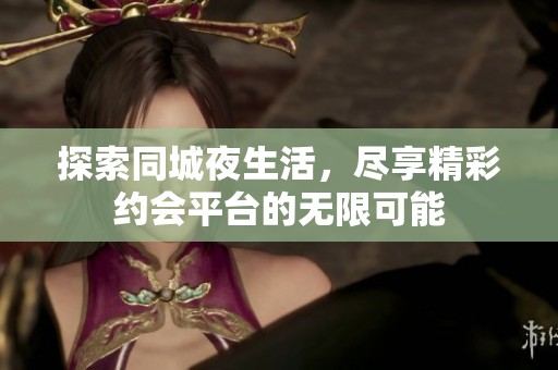 探索同城夜生活，尽享精彩约会平台的无限可能