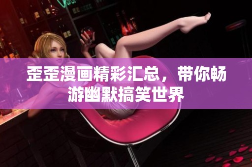 歪歪漫画精彩汇总，带你畅游幽默搞笑世界