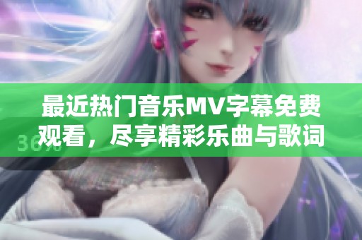 最近热门音乐MV字幕免费观看，尽享精彩乐曲与歌词魅力
