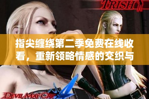 指尖缠绕第二季免费在线收看，重新领略情感的交织与碰撞