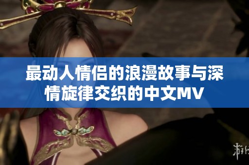 最动人情侣的浪漫故事与深情旋律交织的中文MV