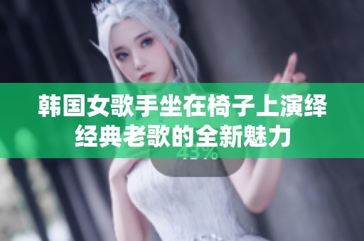 韩国女歌手坐在椅子上演绎经典老歌的全新魅力