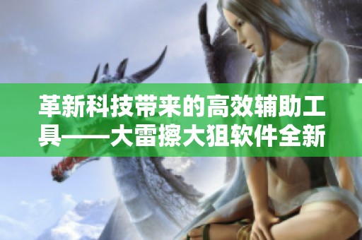 革新科技带来的高效辅助工具——大雷擦大狙软件全新上线