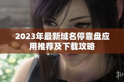 2023年最新域名停靠盘应用推荐及下载攻略