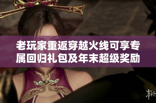 老玩家重返穿越火线可享专属回归礼包及年末超级奖励