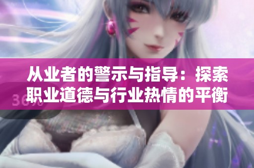 从业者的警示与指导：探索职业道德与行业热情的平衡之道