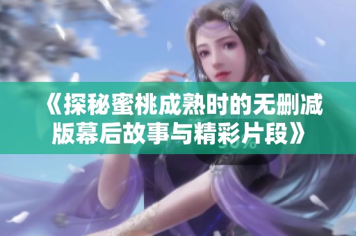 《探秘蜜桃成熟时的无删减版幕后故事与精彩片段》