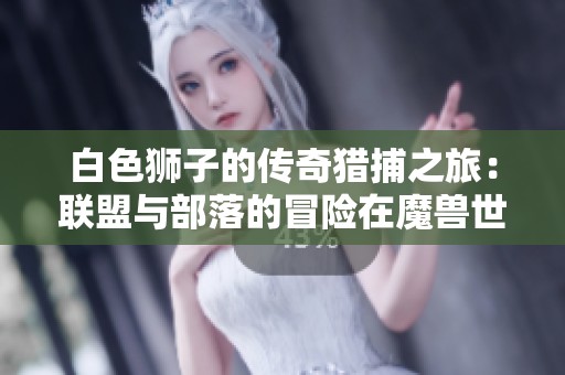 白色狮子的传奇猎捕之旅：联盟与部落的冒险在魔兽世界中展现