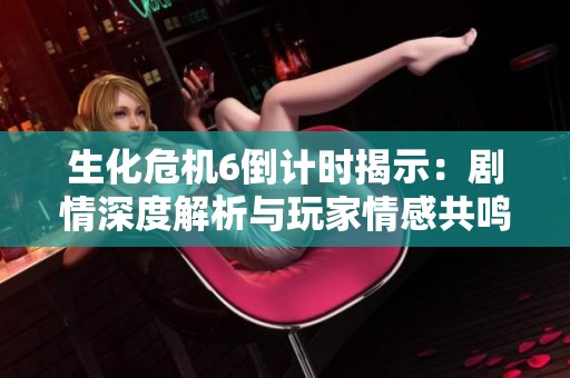 生化危机6倒计时揭示：剧情深度解析与玩家情感共鸣