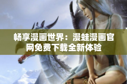 畅享漫画世界：漫蛙漫画官网免费下载全新体验
