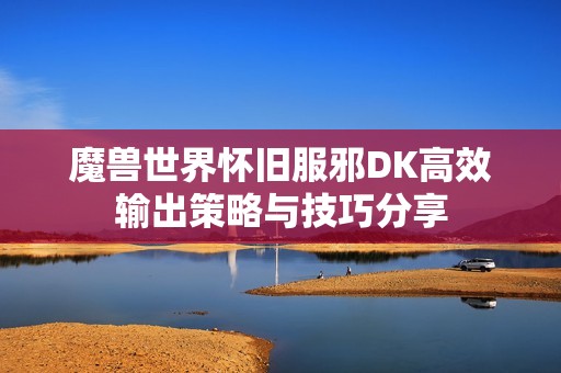 魔兽世界怀旧服邪DK高效输出策略与技巧分享