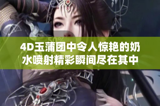 4D玉蒲团中令人惊艳的奶水喷射精彩瞬间尽在其中