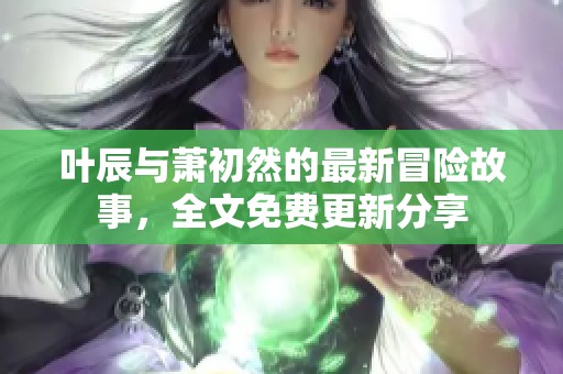 叶辰与萧初然的最新冒险故事，全文免费更新分享